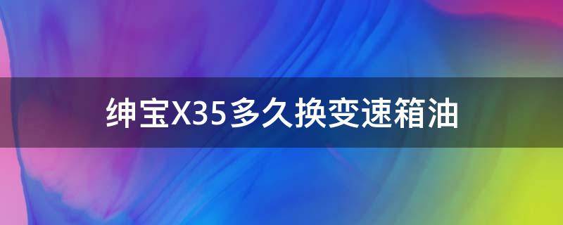 绅宝X35多久换变速箱油 北汽绅宝x35自动挡变速箱要加几升油