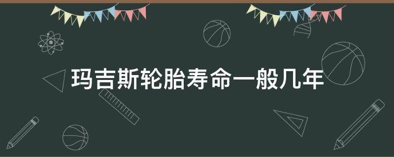 玛吉斯轮胎寿命一般几年 玛吉斯的轮胎多少年更换