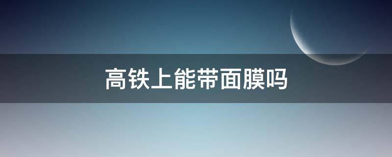 高铁上能带面膜吗 高铁上能不能带面膜