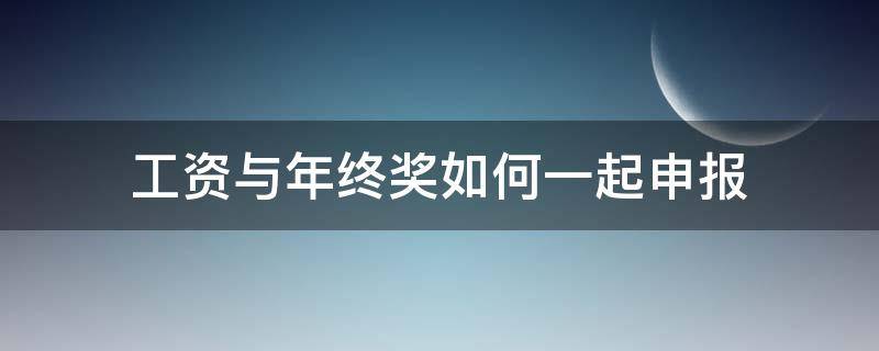 工资与年终奖如何一起申报（奖金可以和工资一起申报吗）