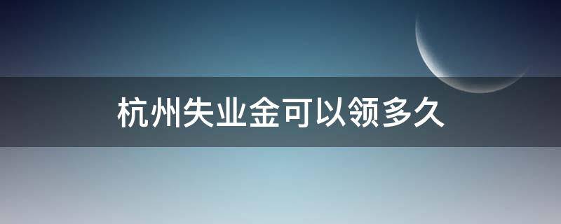 杭州失业金可以领多久 杭州失业金领取条件及标准能领几个月