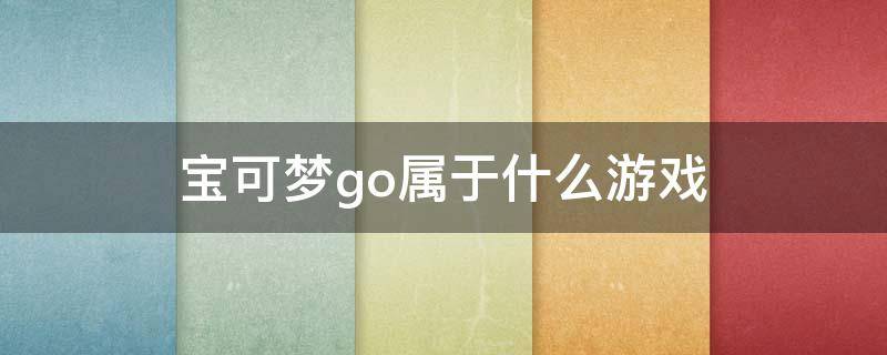 宝可梦go属于什么游戏（宝可梦go是什么）