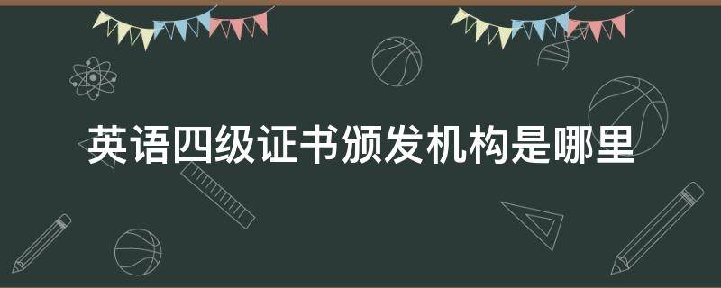 英语四级证书颁发机构是哪里 英语四级证书认证机构是什么