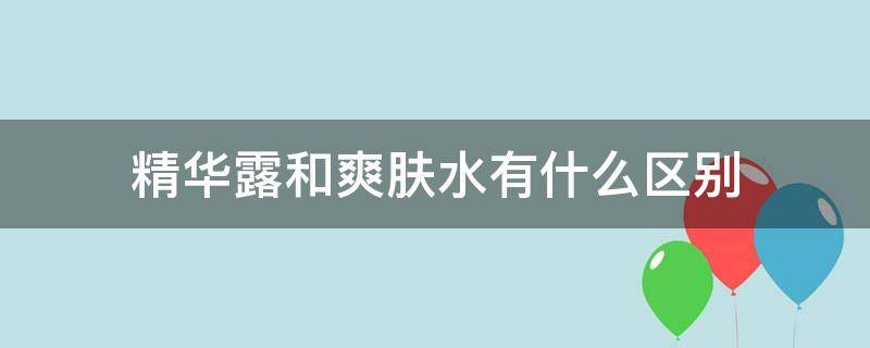 精华露和爽肤水有什么区别（爽肤水和精华露的区别）