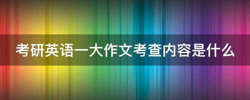 考研英语一大作文考查内容是什么 考研英语一大作文真题汇总