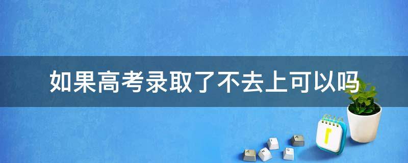 如果高考录取了不去上可以吗 今年高考被录取了不去上会怎么样