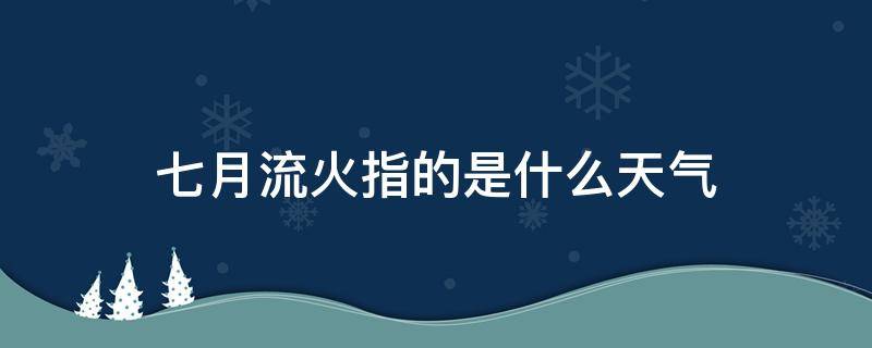 七月流火指的是什么天气（七月流火表示天气）