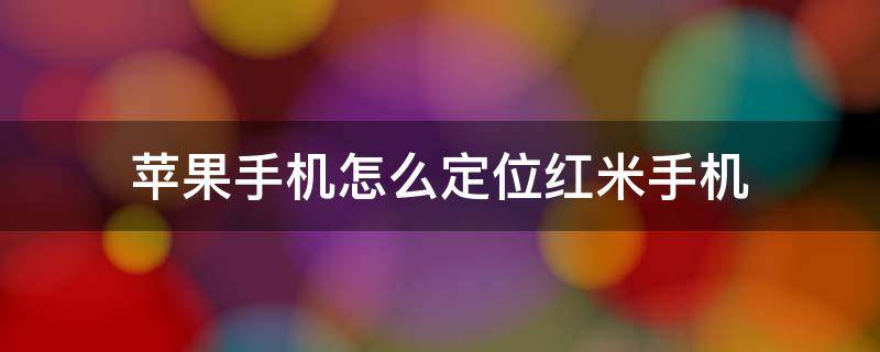 苹果手机怎么定位红米手机（苹果手机怎么定位红米手机可以定位别人位置吗）