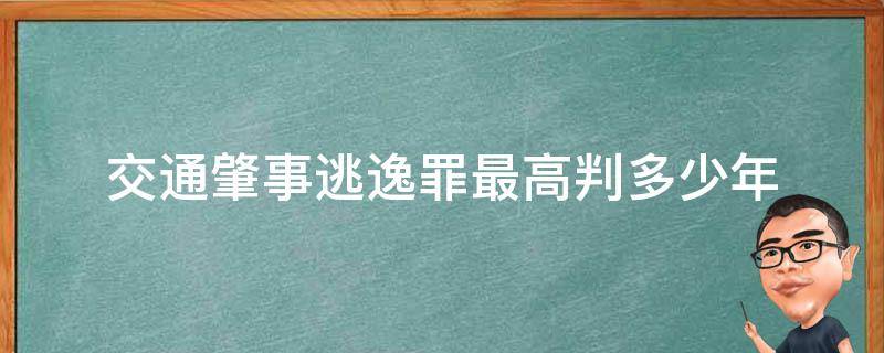 交通肇事逃逸罪最高判多少年（肇事逃逸罪判几年）