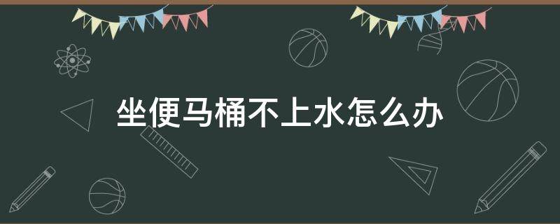 坐便马桶不上水怎么办 马桶不上水该怎么办