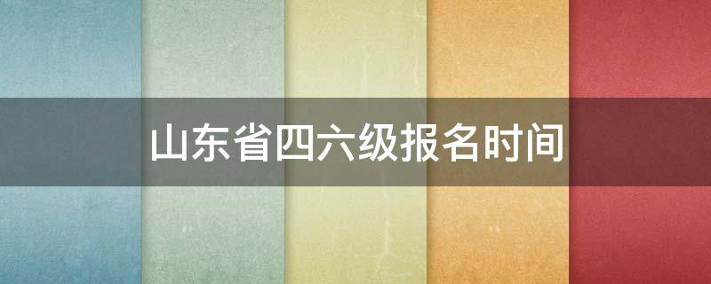 山东省四六级报名时间（山东省四六级报名时间2022）