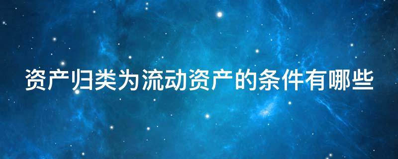 资产归类为流动资产的条件有哪些（资产归类为流动资产的条件有哪些内容）