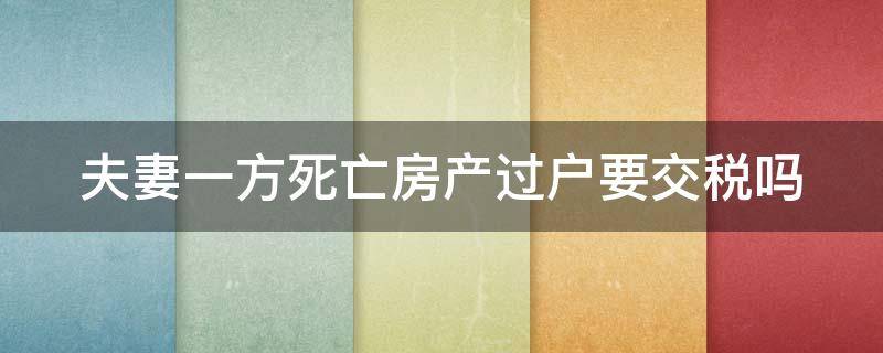 夫妻一方死亡房产过户要交税吗 夫妻一方死亡房产过户费用