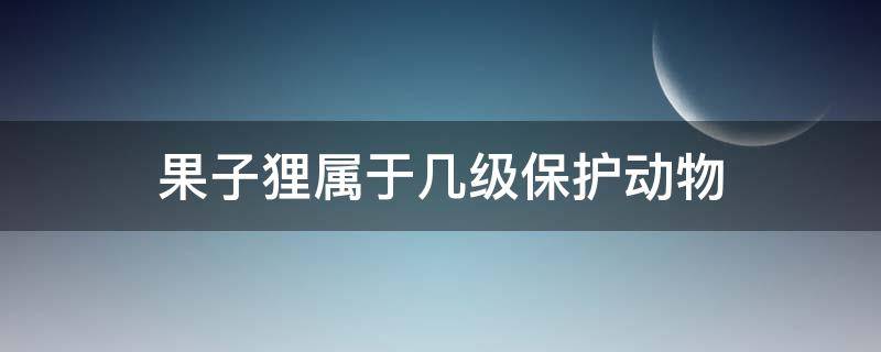 果子狸属于几级保护动物 果子狸是几级保护动物