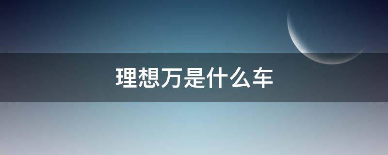 理想万是什么车 理想万是什么车系