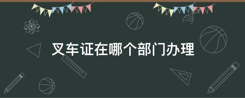 叉车证在哪个部门办理（叉车证是哪个部门颁发的）