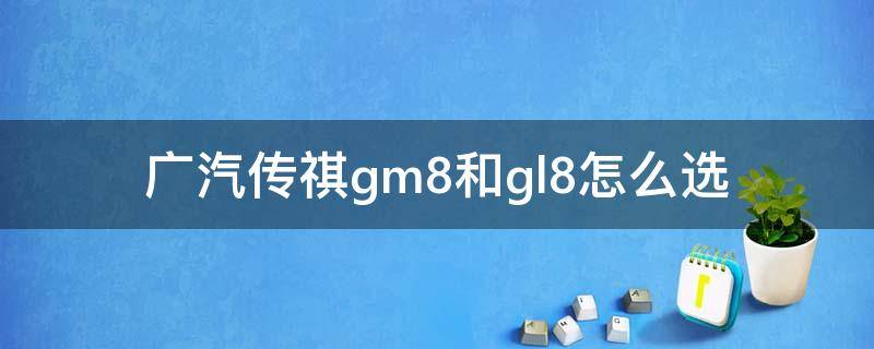 广汽传祺gm8和gl8怎么选 gl8和传祺gm8哪个好