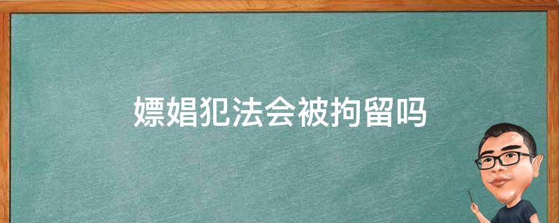 嫖娼犯法会被拘留吗 嫖娼被抓会拘留吗?