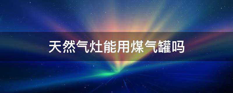 天然气灶能用煤气罐吗（天然气煤气灶能用煤气罐吗）