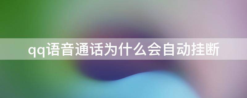 qq语音通话为什么会自动挂断（qq语音通话为什么会自动挂断记录有2条）