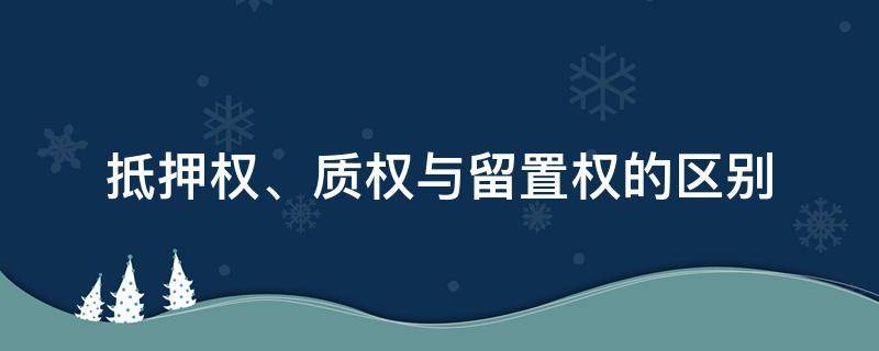 抵押权、质权与留置权的区别（抵押权和质权和留置权的区别:抵押权怎么区别）