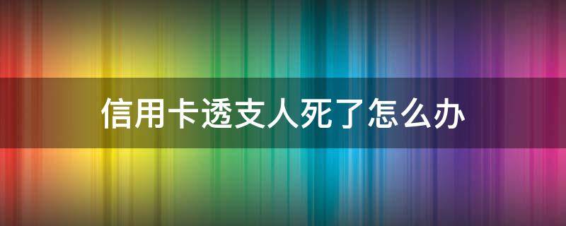 信用卡透支人死了怎么办 死前把信用卡透支完