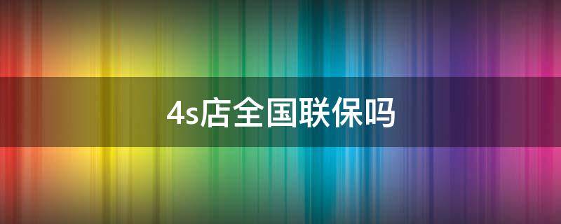 4s店全国联保吗 汽车在全国4s店联保吗