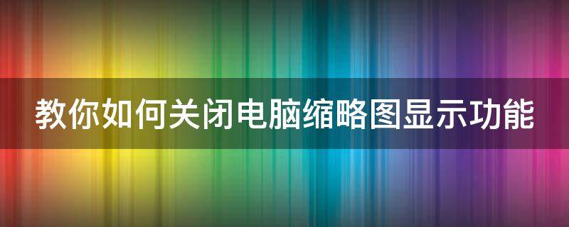 教你如何关闭电脑缩略图显示功能 我的电脑怎么取消大缩略图显示项