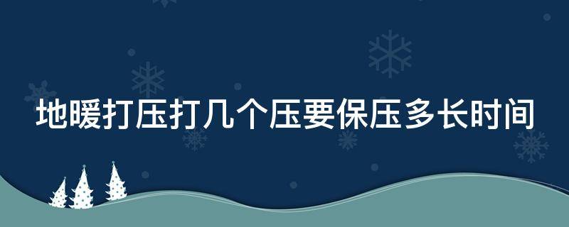 地暖打压打几个压要保压多长时间 地暖打压打几个压正常