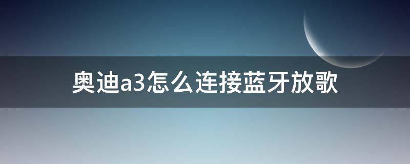 奥迪a3怎么连接蓝牙放歌 奥迪a3怎么连接蓝牙放歌视频