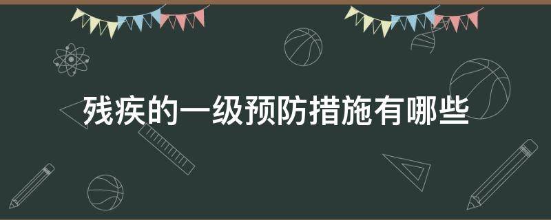 残疾的一级预防措施有哪些（预防残疾发生的一级预防措施）