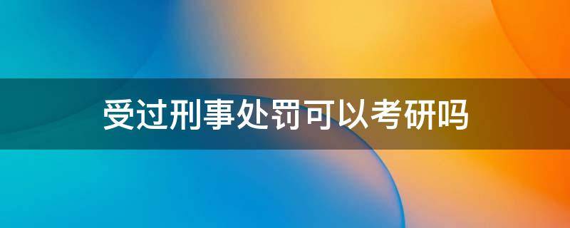 受过刑事处罚可以考研吗 判过刑能考研吗