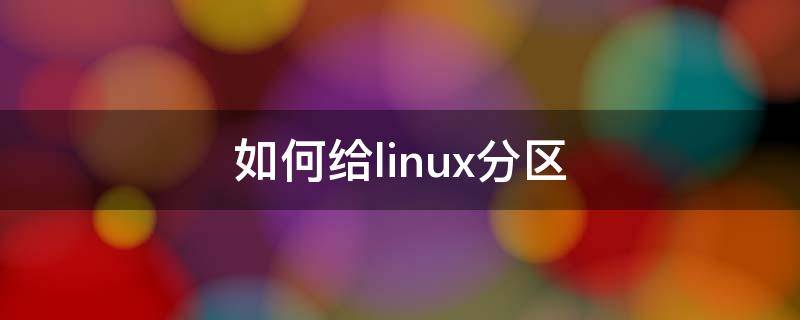 如何给linux分区（linux怎么给硬盘分区）