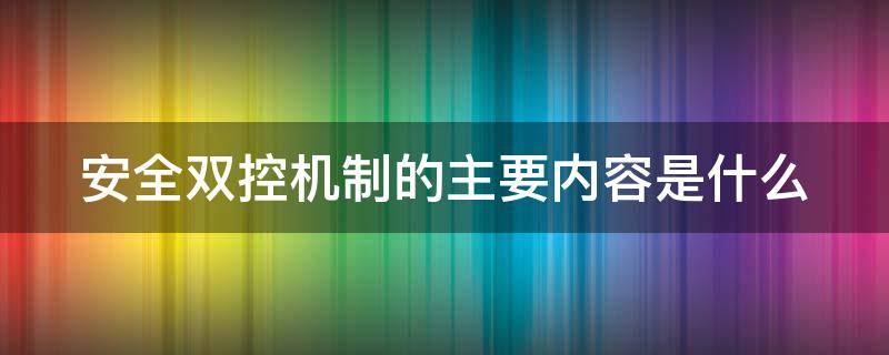 安全双控机制的主要内容是什么 安全双控机制的主要内容是什么意思