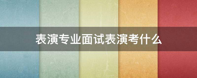 表演专业面试表演考什么 表演专业面试题