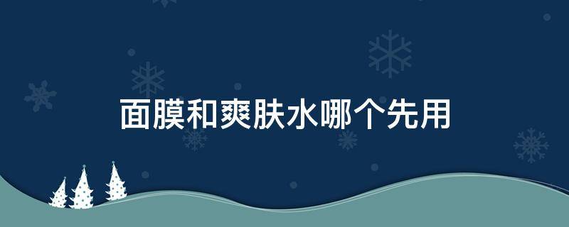 面膜和爽肤水哪个先用 爽肤水是在面膜前用还是面膜后用