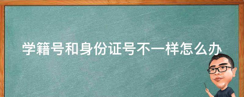 学籍号和身份证号不一样怎么办 学籍号和身份证号不一样怎么办?