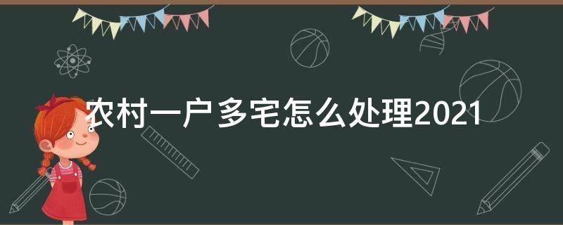 农村一户多宅怎么处理2021 农村一户多宅基地政策2021