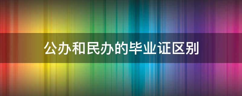 公办和民办的毕业证区别 公办和民办的毕业证一样么