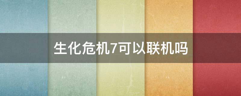 生化危机7可以联机吗 生化危机7可以联机吗 可以双人玩吗分析