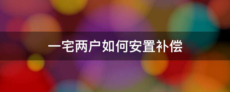 一宅两户如何安置补偿（一宅两户怎么安置补偿,由谁签合同）