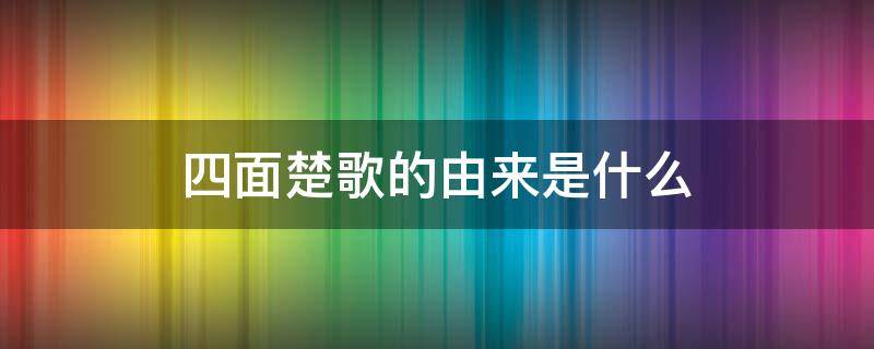 四面楚歌的由来是什么（四面楚歌来源于什么）