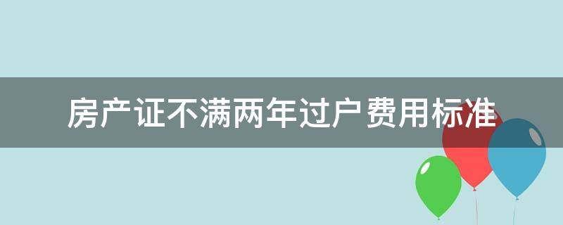 房产证不满两年过户费用标准 房产证不满两年过户费用标准怎么算