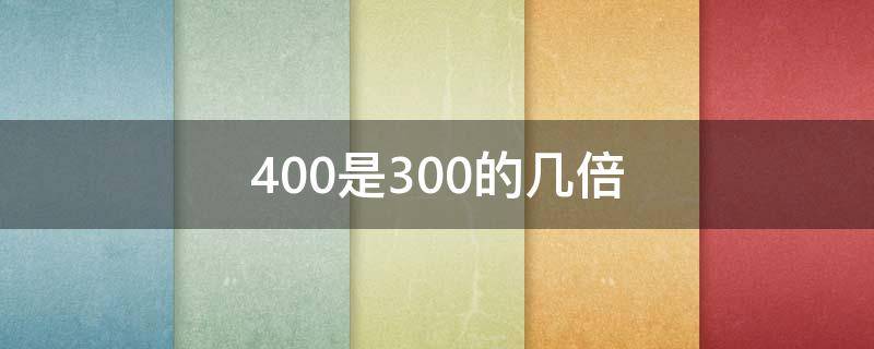 400是300的几倍 什么的4倍是300