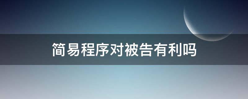 简易程序对被告有利吗（简易程序和普通程序哪个对被告人有好处?）