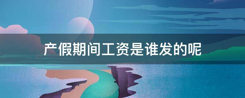 产假期间工资是谁发的呢 产假期间发的是基本工资吗