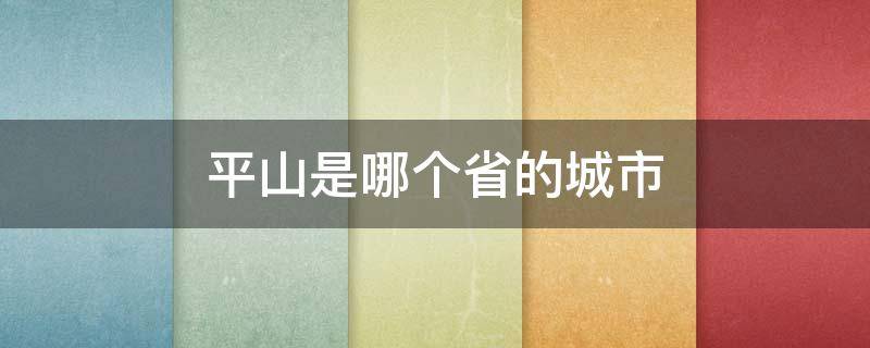 平山是哪个省的城市 平山是哪个省的城市平山县地图