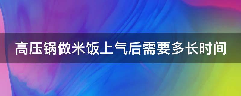 高压锅做米饭上气后需要多长时间 高压锅做米饭上气后需要多长时间蒸熟