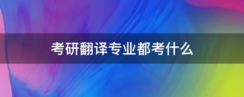 考研翻译专业都考什么（考研翻译专业都考什么分值）