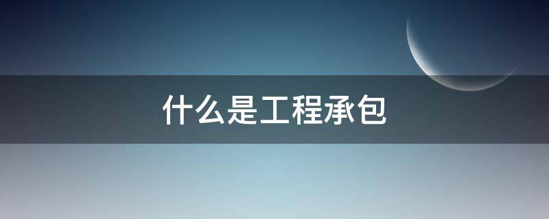 什么是工程承包 什么是工程承包中最普遍的形式